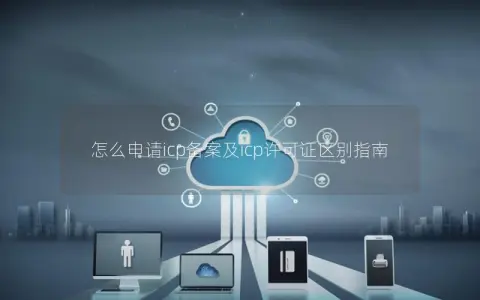 怎么申请icp备案及icp许可证区别指南