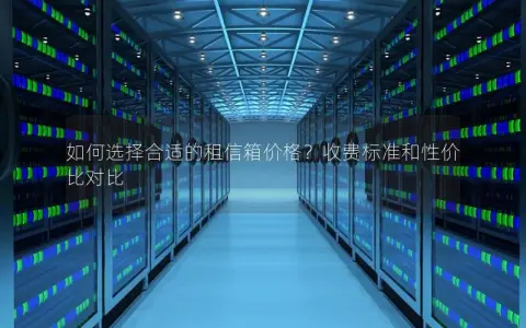 如何选择合适的租信箱价格？收费标准和性价比对比
