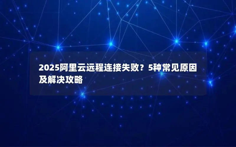 2025阿里云远程连接失败？5种常见原因及解决攻略