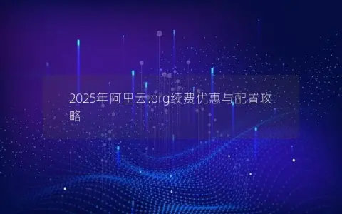 2025年阿里云.org续费优惠与配置攻略 2025年阿里云.org续费优惠与配置攻略