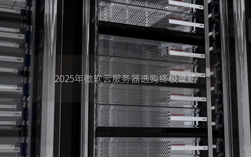 2025年微软云服务器选购终极攻略