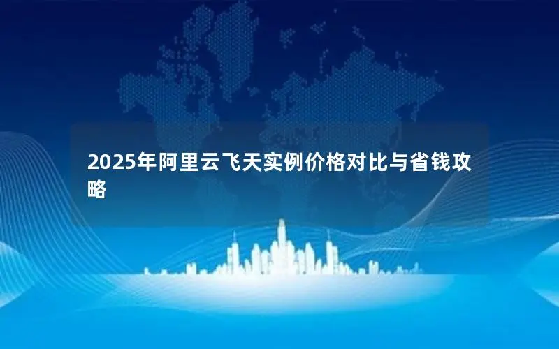 2025年阿里云飞天实例价格对比与省钱攻略 2025年阿里云飞天实例价格对比与省钱攻略