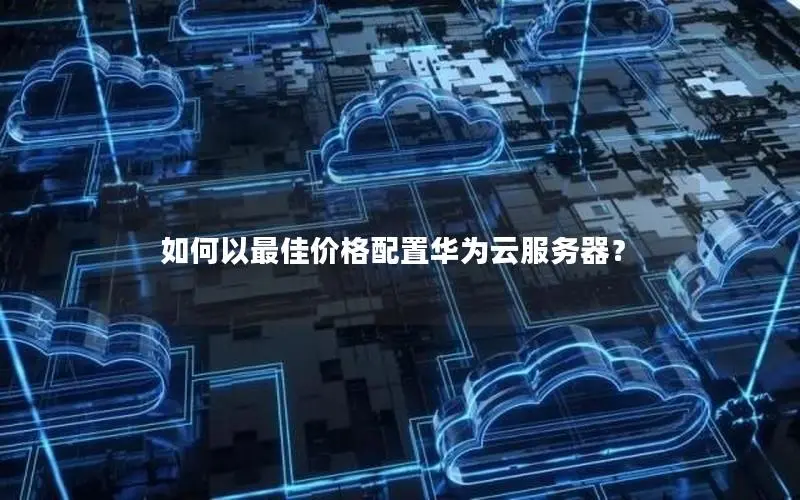 如何以最佳价格配置华为云服务器? 如何以最佳价格配置华为云服务器?
