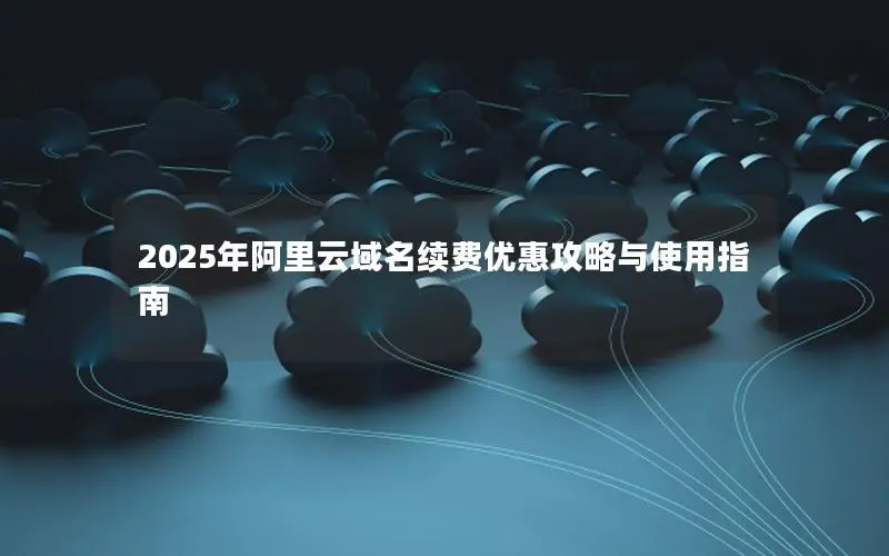 2025年阿里云域名续费优惠攻略与使用指南 2025年阿里云域名续费优惠攻略与使用指南