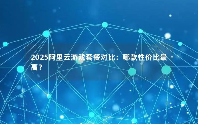 2025阿里云游戏套餐对比:哪款性价比最高? 2025阿里云游戏套餐对比:哪款性价比最高?