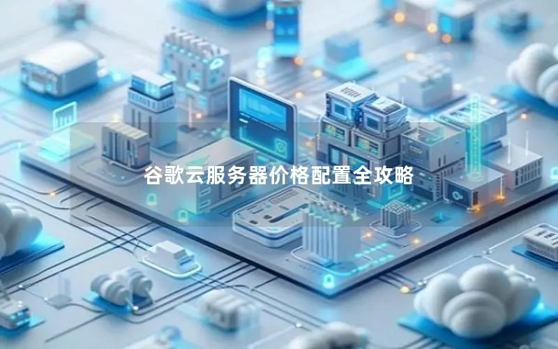 谷歌云服务器价格配置全攻略 谷歌云服务器价格配置全攻略