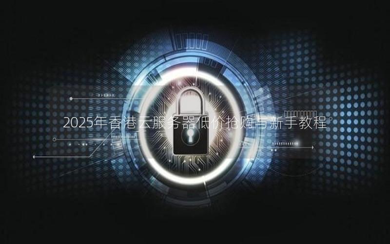2025年香港云服务器低价抢购与新手教程