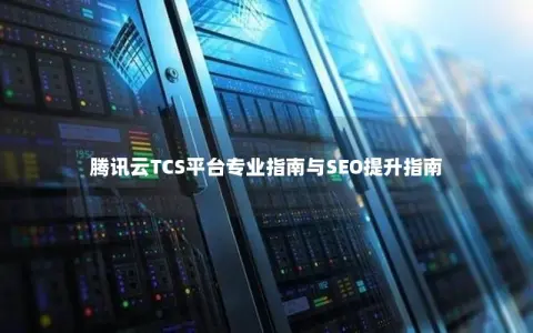 腾讯云TCS平台专业指南与SEO提升指南 腾讯云TCS平台专业指南与SEO提升指南