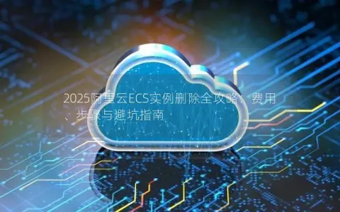 2025阿里云ECS实例删除全攻略：费用、步骤与避坑指南