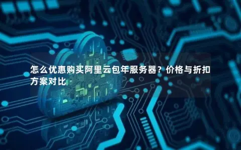 怎么优惠购买阿里云包年服务器？价格与折扣方案对比