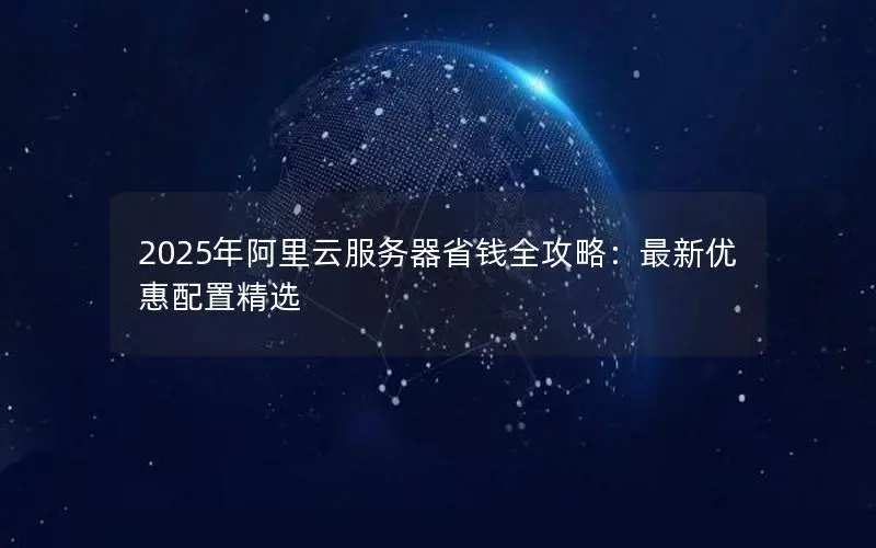 2025年阿里云服务器省钱全攻略:最新优惠配置精选 2025年阿里云服务器省钱全攻略:最新优惠配置精选