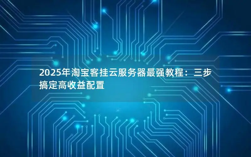 2025年淘宝客挂云服务器最强教程:三步搞定高收益配置 2025年淘宝客挂云服务器最强教程:三步搞定高收益配置