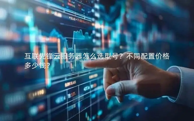 互联先锋云服务器怎么选型号?不同配置价格多少钱? 互联先锋云服务器怎么选型号?不同配置价格多少钱?