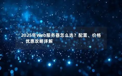 2025年Web服务器怎么选？配置、价格、优惠攻略详解
