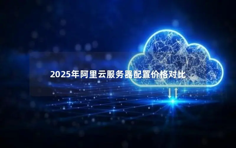 2025年阿里云服务器配置价格对比 2025年阿里云服务器配置价格对比