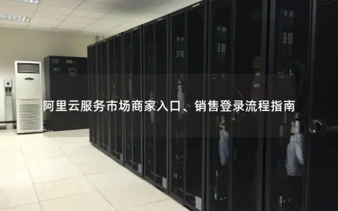 阿里云服务市场商家入口、销售登录流程指南