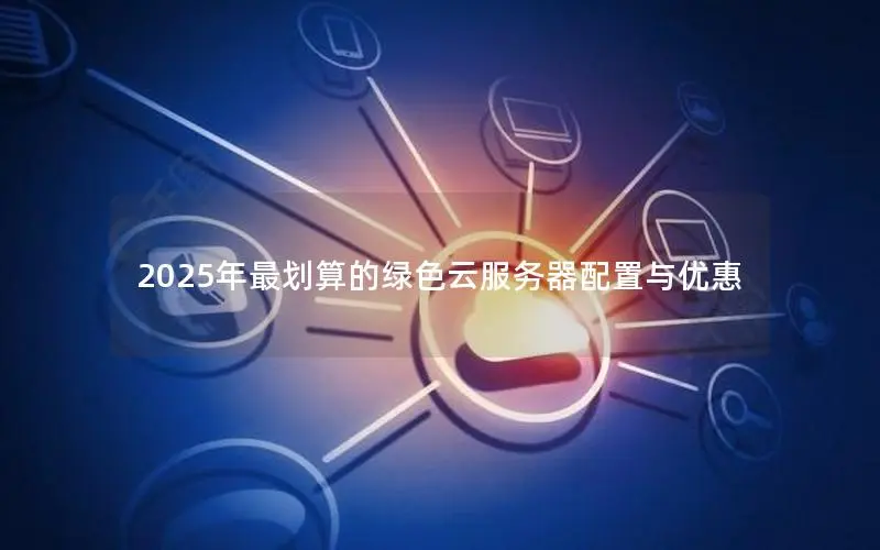 2025年最划算的绿色云服务器配置与优惠 2025年最划算的绿色云服务器配置与优惠