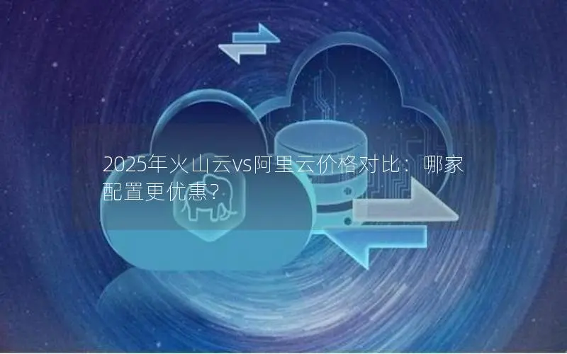 2025年火山云vs阿里云价格对比：哪家配置更优惠？