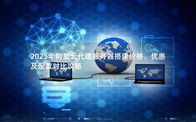 2025年阿里云代理服务器搭建价格、优惠及配置对比攻略 2025年阿里云代理服务器搭建价格、优惠及配置对比攻略