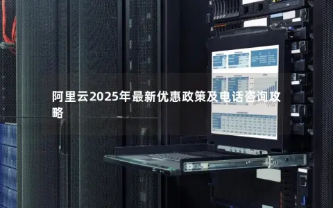 阿里云2025年最新优惠政策及电话咨询攻略 阿里云2025年最新优惠政策及电话咨询攻略