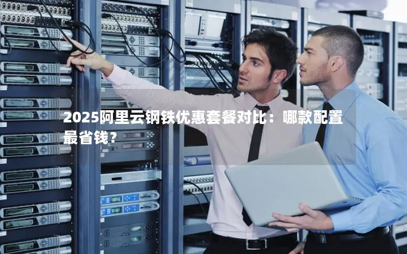 2025阿里云钢铁优惠套餐对比：哪款配置最省钱？