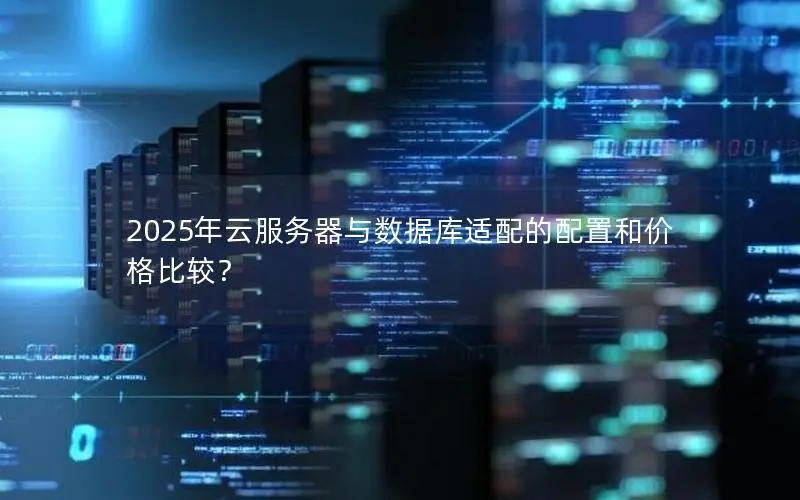 2025年云服务器与数据库适配的配置和价格比较? 2025年云服务器与数据库适配的配置和价格比较?