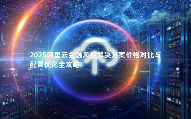 2025阿里云金融风控解决方案价格对比与配置优化全攻略 2025阿里云金融风控解决方案价格对比与配置优化全攻略