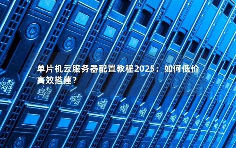 单片机云服务器配置教程2025：如何低价高效搭建？