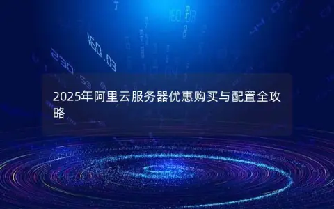 2025年阿里云服务器优惠购买与配置全攻略