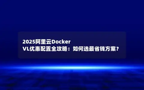 2025阿里云Docker VL优惠配置全攻略：如何选最省钱方案？