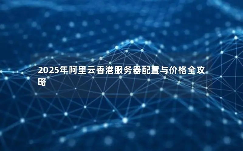 2025年阿里云香港服务器配置与价格全攻略 2025年阿里云香港服务器配置与价格全攻略