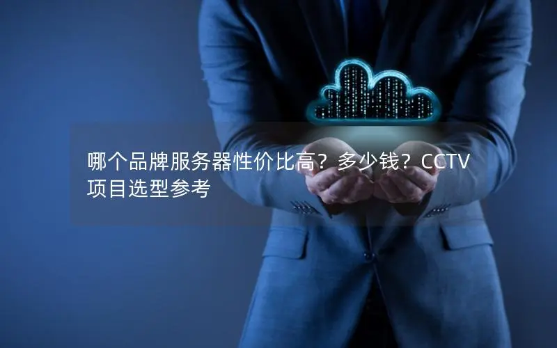 哪个品牌服务器性价比高？多少钱？CCTV项目选型参考