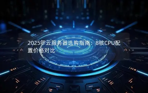 2025年云服务器选购指南:8核CPU配置价格对比 2025年云服务器选购指南:8核CPU配置价格对比