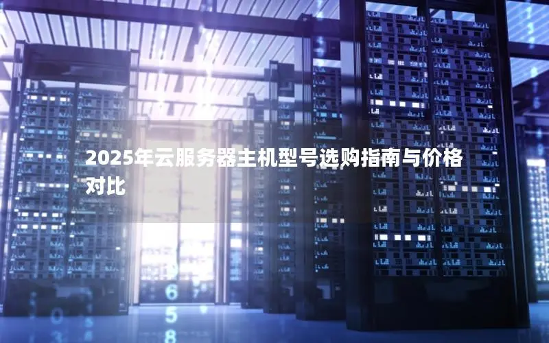 2025年云服务器主机型号选购指南与价格对比 2025年云服务器主机型号选购指南与价格对比