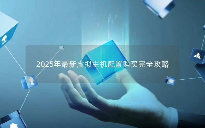 2025年最新虚拟主机配置购买完全攻略 2025年最新虚拟主机配置购买完全攻略