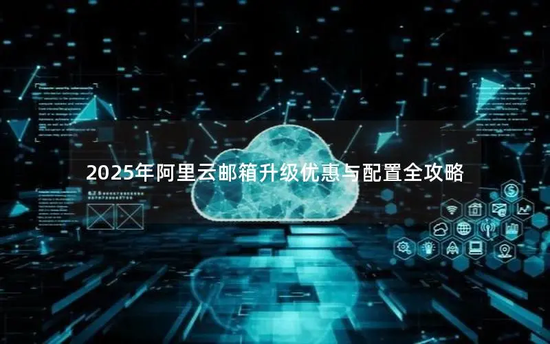 2025年阿里云邮箱升级优惠与配置全攻略 2025年阿里云邮箱升级优惠与配置全攻略