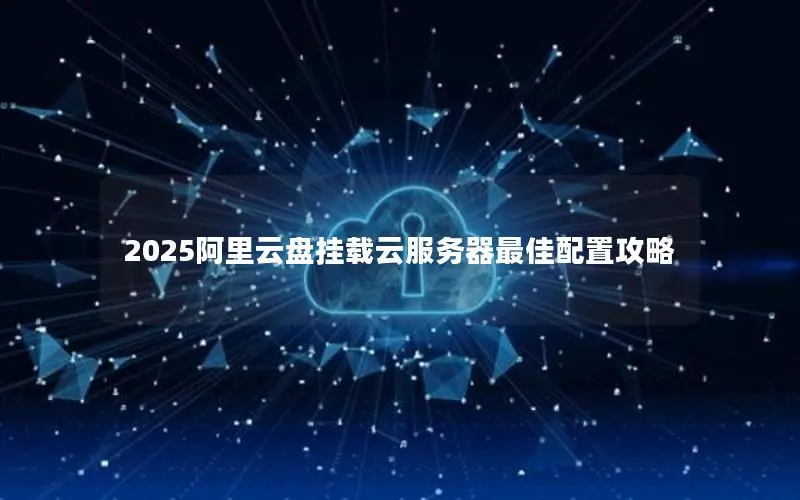 2025阿里云盘挂载云服务器最佳配置攻略 2025阿里云盘挂载云服务器最佳配置攻略