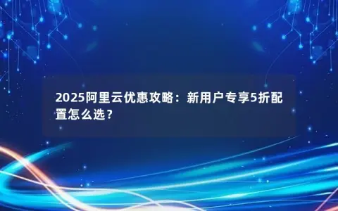 2025阿里云优惠攻略：新用户专享5折配置怎么选？