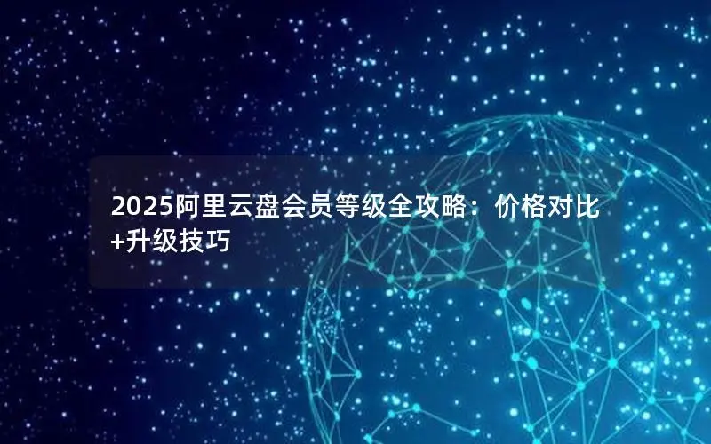 2025阿里云盘会员等级全攻略:价格对比+升级技巧 2025阿里云盘会员等级全攻略:价格对比+升级技巧