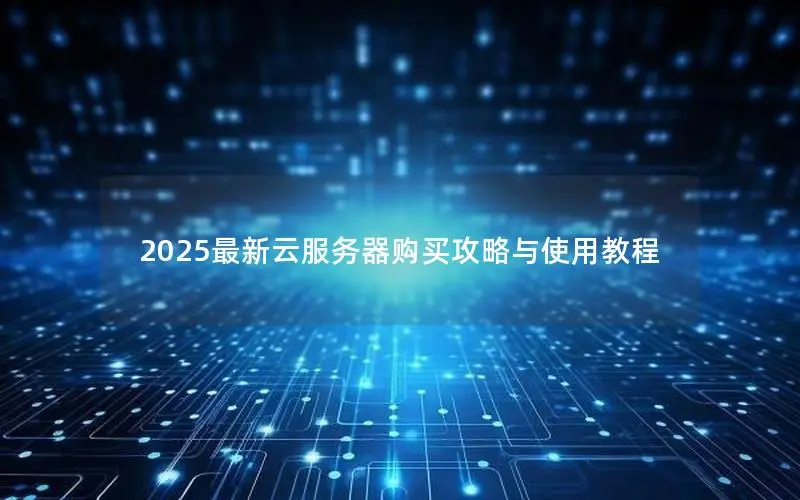 2025最新云服务器购买攻略与使用教程 2025最新云服务器购买攻略与使用教程