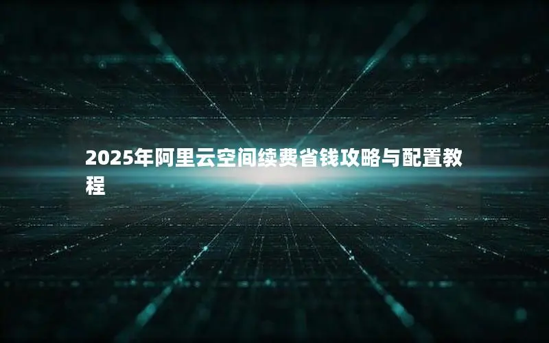 2025年阿里云空间续费省钱攻略与配置教程