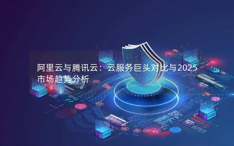 阿里云与腾讯云:云服务巨头对比与2025市场趋势分析 阿里云与腾讯云:云服务巨头对比与2025市场趋势分析