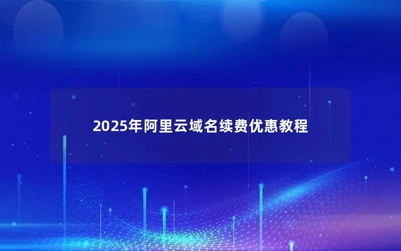 2025年阿里云域名续费优惠教程 2025年阿里云域名续费优惠教程