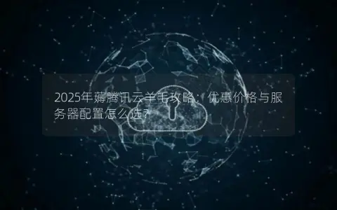 2025年薅腾讯云羊毛攻略：优惠价格与服务器配置怎么选？
