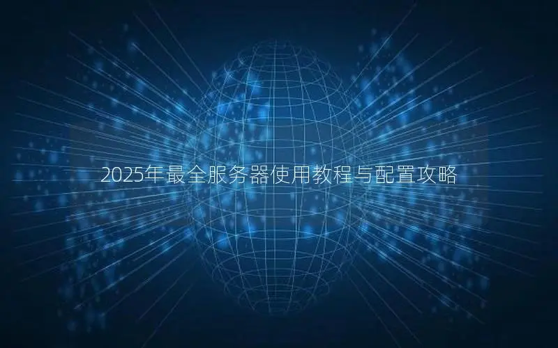 2025年最全服务器使用教程与配置攻略 2025年最全服务器使用教程与配置攻略