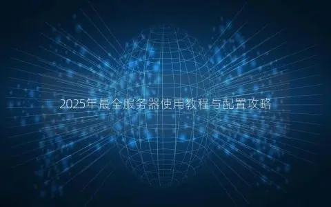2025年最全服务器使用教程与配置攻略