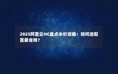2025阿里云HC盘点半价攻略：如何选配置最省钱？