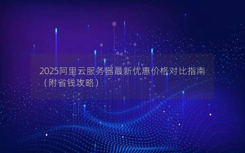 2025阿里云服务器最新优惠价格对比指南（附省钱攻略）