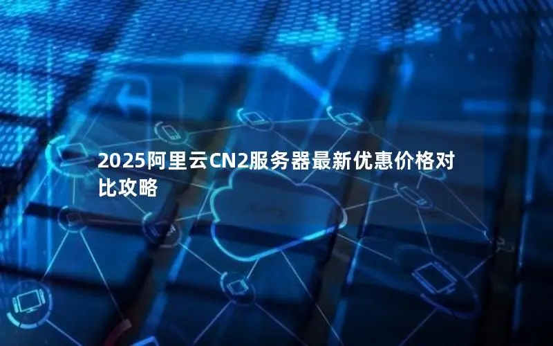 2025阿里云CN2服务器最新优惠价格对比攻略