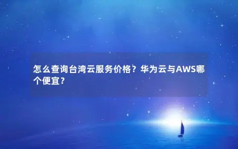 怎么查询台湾云服务价格？华为云与AWS哪个便宜？